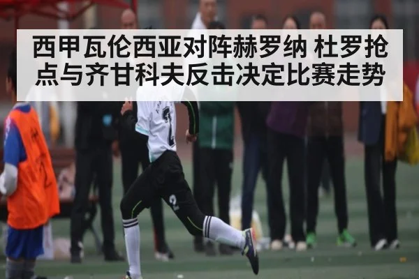 西甲瓦伦西亚对阵赫罗纳 杜罗抢点与齐甘科夫反击决定比赛走势